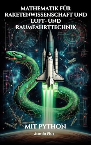 Mathematik für Raketenwissenschaft und Luft- und Raumfahrttechnik: Beherrschung der Raketengleichung und der Antriebsberechnungen: Mit Python (Goldene Morgenröte Ingenieurwesen)