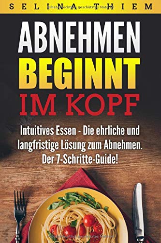 Abnehmen beginnt im Kopf: Intuitives Essen - Die ehrliche und langfristige Lösung zum Abnehmen: Der 7-Schritte-Guide!