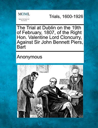 The Trial at Dublin on the 19th of February, 1807, of the Right Hon. Valentine Lord Cloncurry, Against Sir John Bennett Piers, Bart