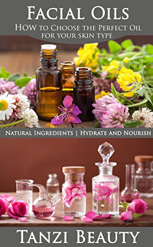 Face Oils - How to Choose the Perfect Oil for Your Skin Type: Plus: Learn to Make Oil Infusions and Learn the Best Oils for Skincare