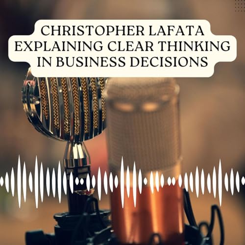 Christopher Lafata Explaining Clear Thinking In Business Decisions