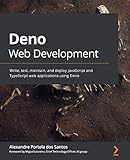 Deno Web Development: Write, test, maintain, and deploy JavaScript and TypeScript web applications...