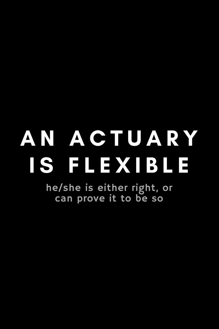 An Actuary Is Flexible He/She Is Either Right, Or Can Prove It To Be So: Funny Actuary Notebook Gift Idea For Actuarial Science Professional - 120 Pages (6" x 9") Hilarious Gag Present