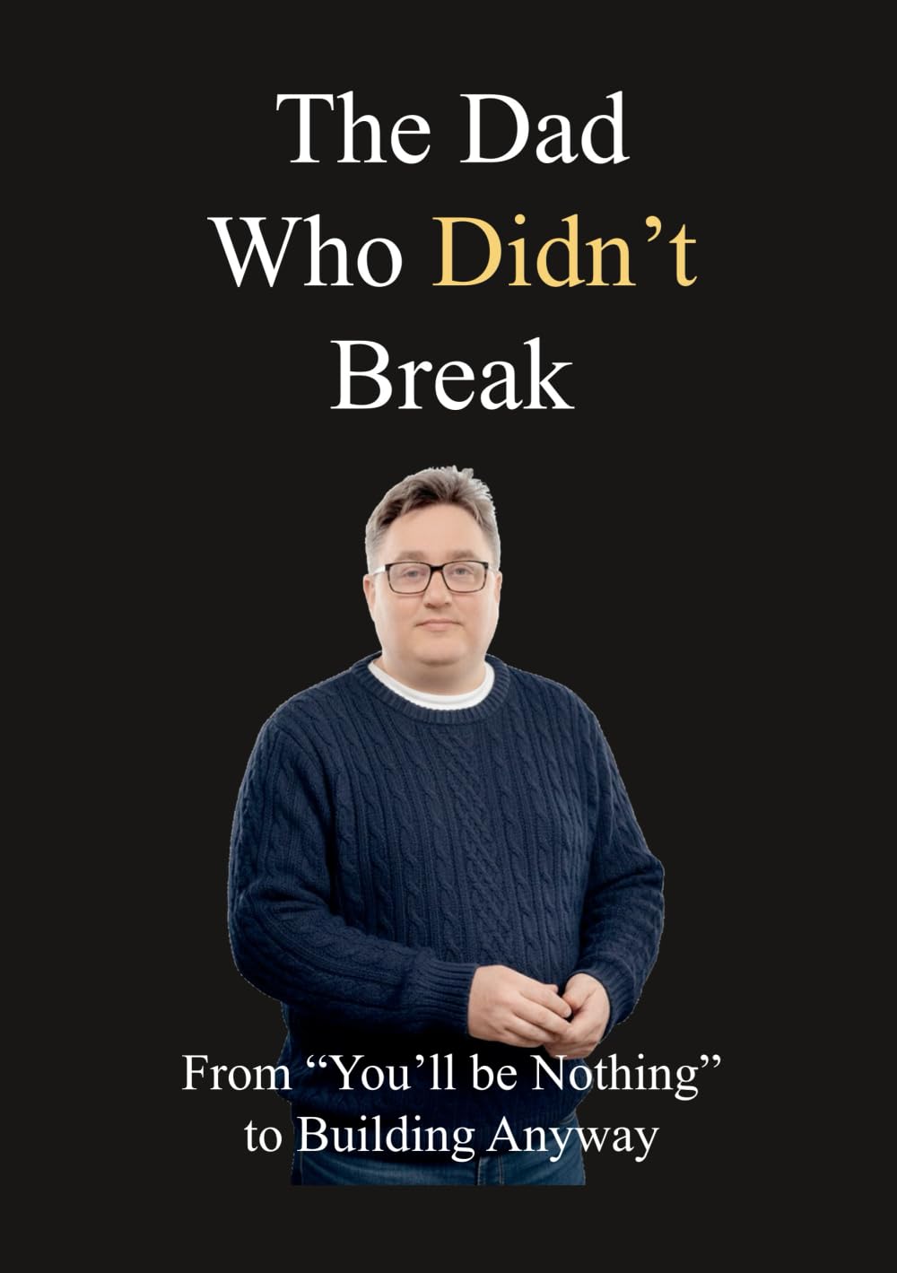 The Dad Who Didn't Break: From “You’ll Be Nothing” to Building Anyway