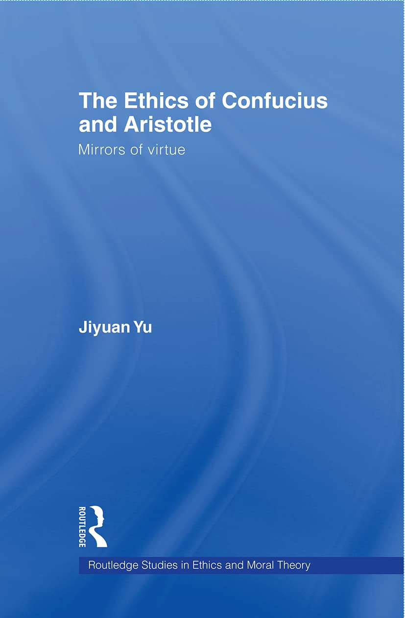 The Ethics of Confucius and Aristotle: Mirrors of Virtue (Routledge Studies in Ethics and Moral Theory)