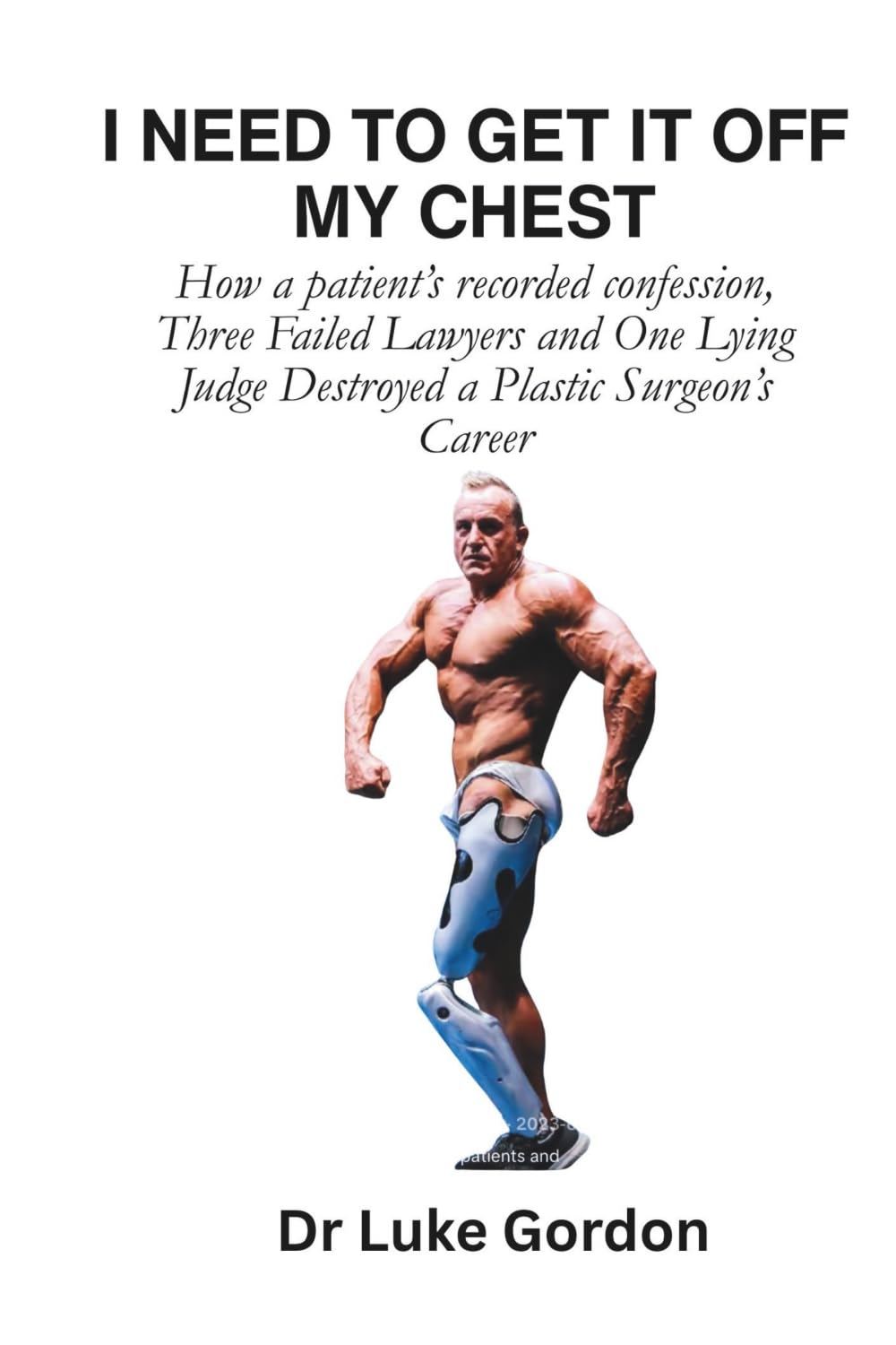 I NEED TO GET IT OFF MY CHEST: How a Patient's Recorded Confession, Three Failed Lawyers and a Lying Judge Destroyed a Plastic Surgeon's Career (UNBUTCHERED)
