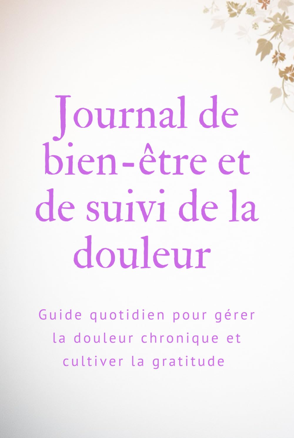 Journal de bien-être et de suivi de la douleur: Guide quotidien pour gérer la douleur chronique et cultiver la gratitude, 99 pages
