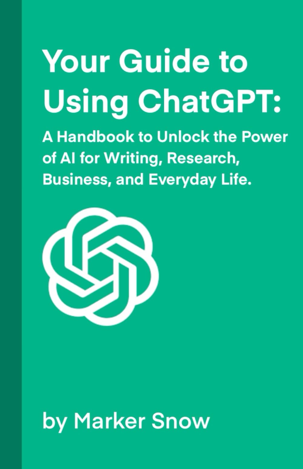 Your Guide to Using ChatGPT: A Handbook to Unlock the Power of AI for Writing, Research, Business, and Everyday Life