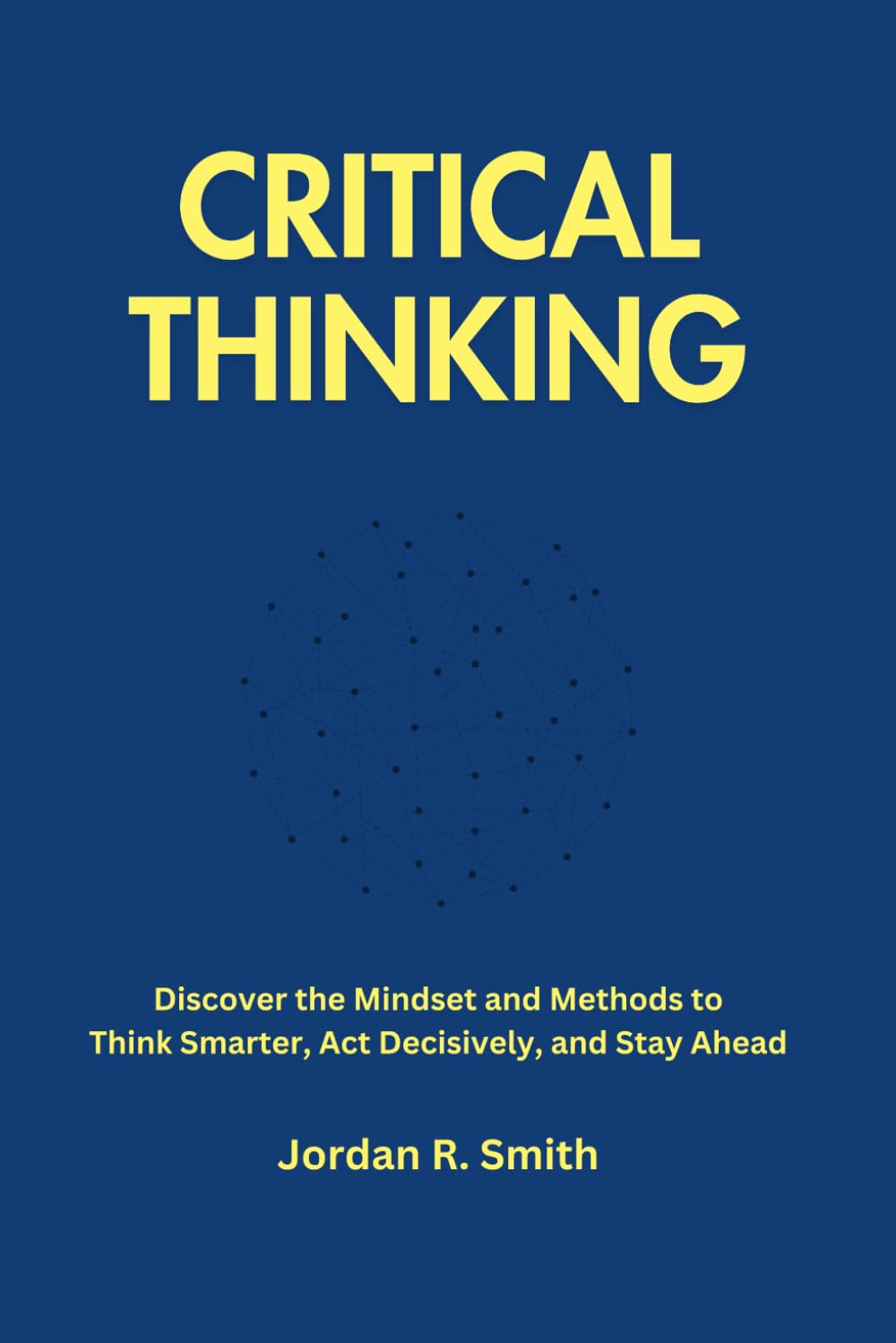 Critical Thinking: Discover the Mindset and Methods to Think Smarter, Act Decisively, and Stay Ahead