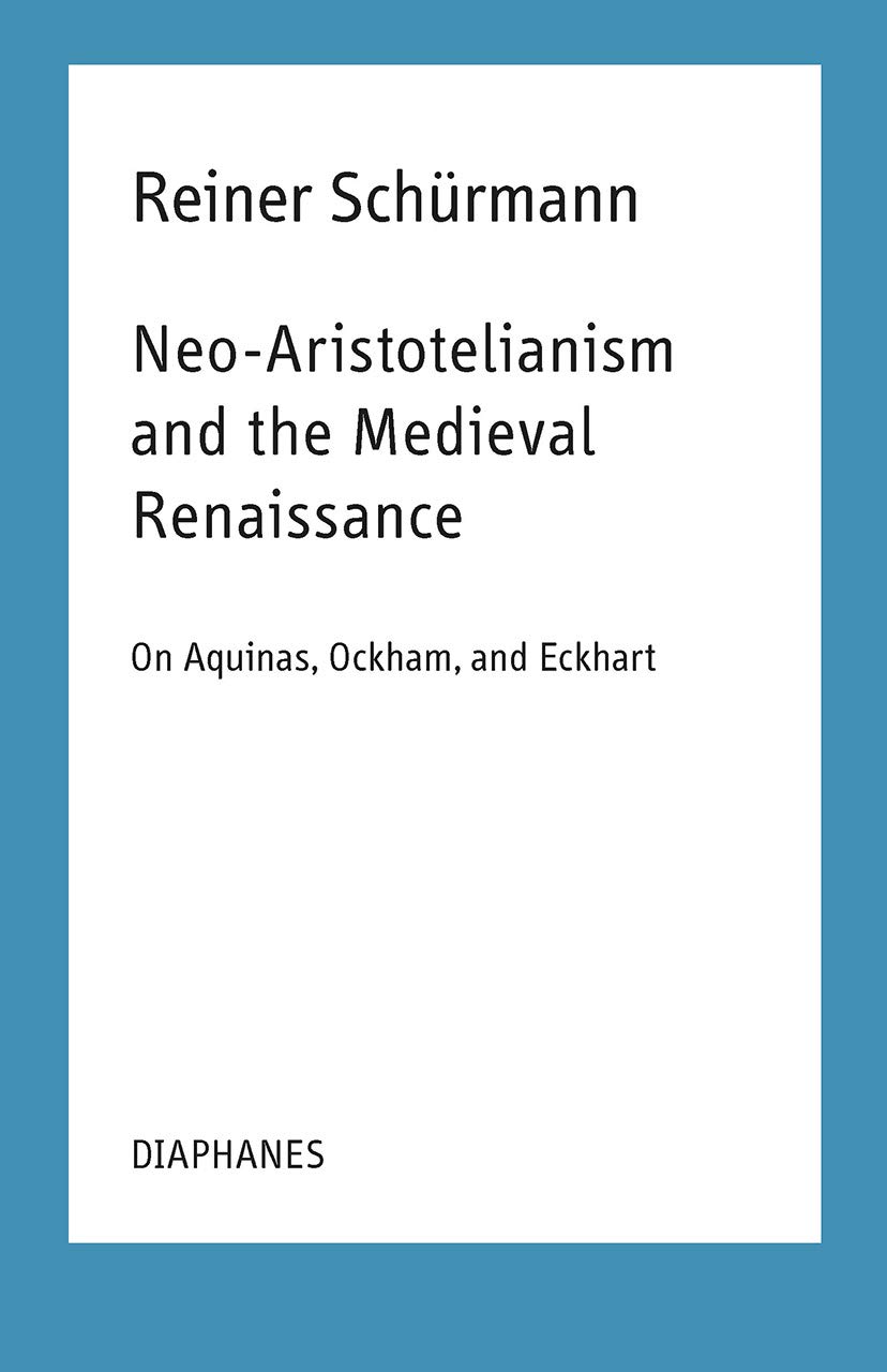 Neo-Aristotelianism and the Medieval Renaissance: On Aquinas, Ockham, and Eckhart (Reiner Schurmann Selected Writings and Lecture Notes)