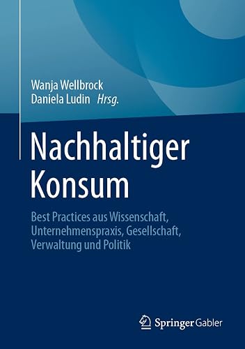 Nachhaltiger Konsum: Best Practices aus Wissenschaft, Unternehmenspraxis, Gesellschaft, Verwaltung und Politik