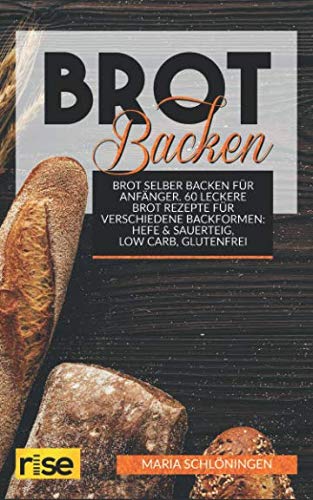Brot Backen - Brot selber backen für Anfänger: 60 Leckere Brot Rezepte für verschiedene Backformen: Hefe &amp; Sauerteig, Low Carb, glutenfrei