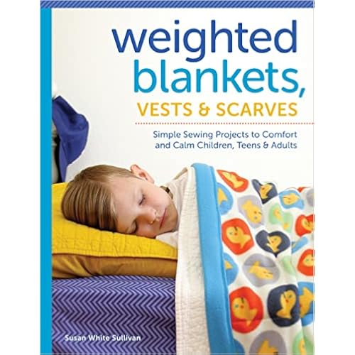 Weighted Blankets, Vests, and Scarves: Simple Sewing Projects to Comfort and Calm Children, Teens, and Adults