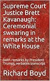 Supreme Court Justice Brett Kavanaugh: Ceremonial swearing in remarks at the White House: (with remarks by President Trump), verbatim transcript