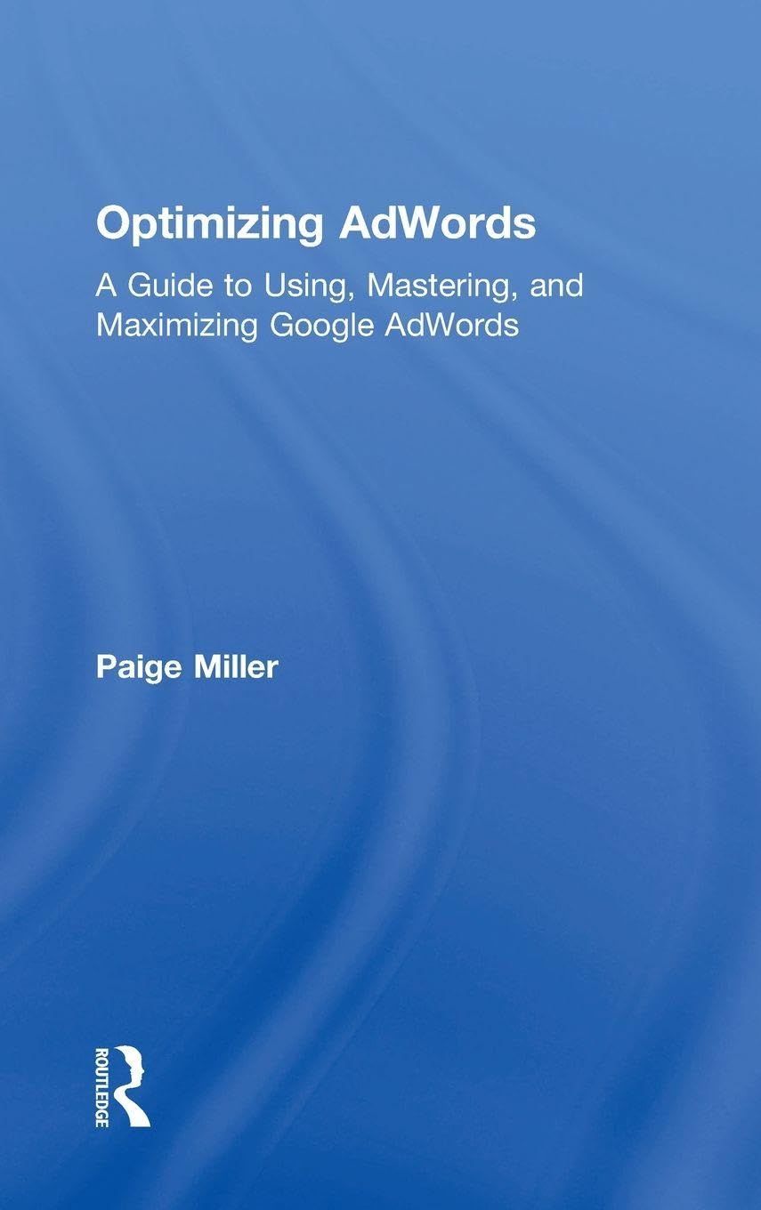 Optimizing AdWords: A Guide to Using, Mastering, and Maximizing Google AdWords