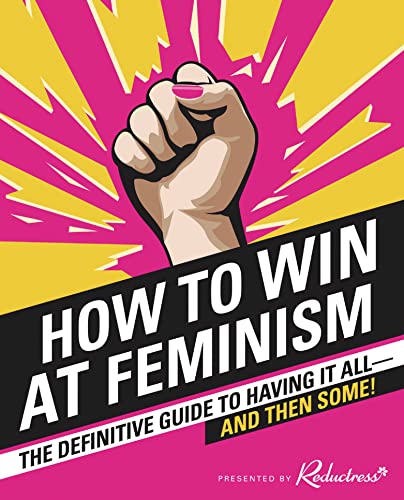How to Win at Feminism: The Definitive Guide to Having it All... and Then Some!