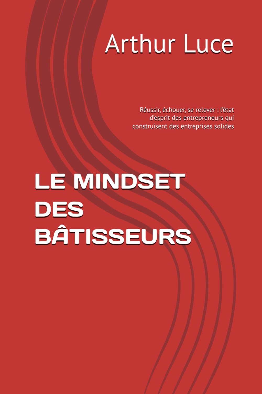 LE MINDSET DES BÂTISSEURS: Réussir, échouer, se relever : l’état d’esprit des entrepreneurs qui construisent des entreprises solides