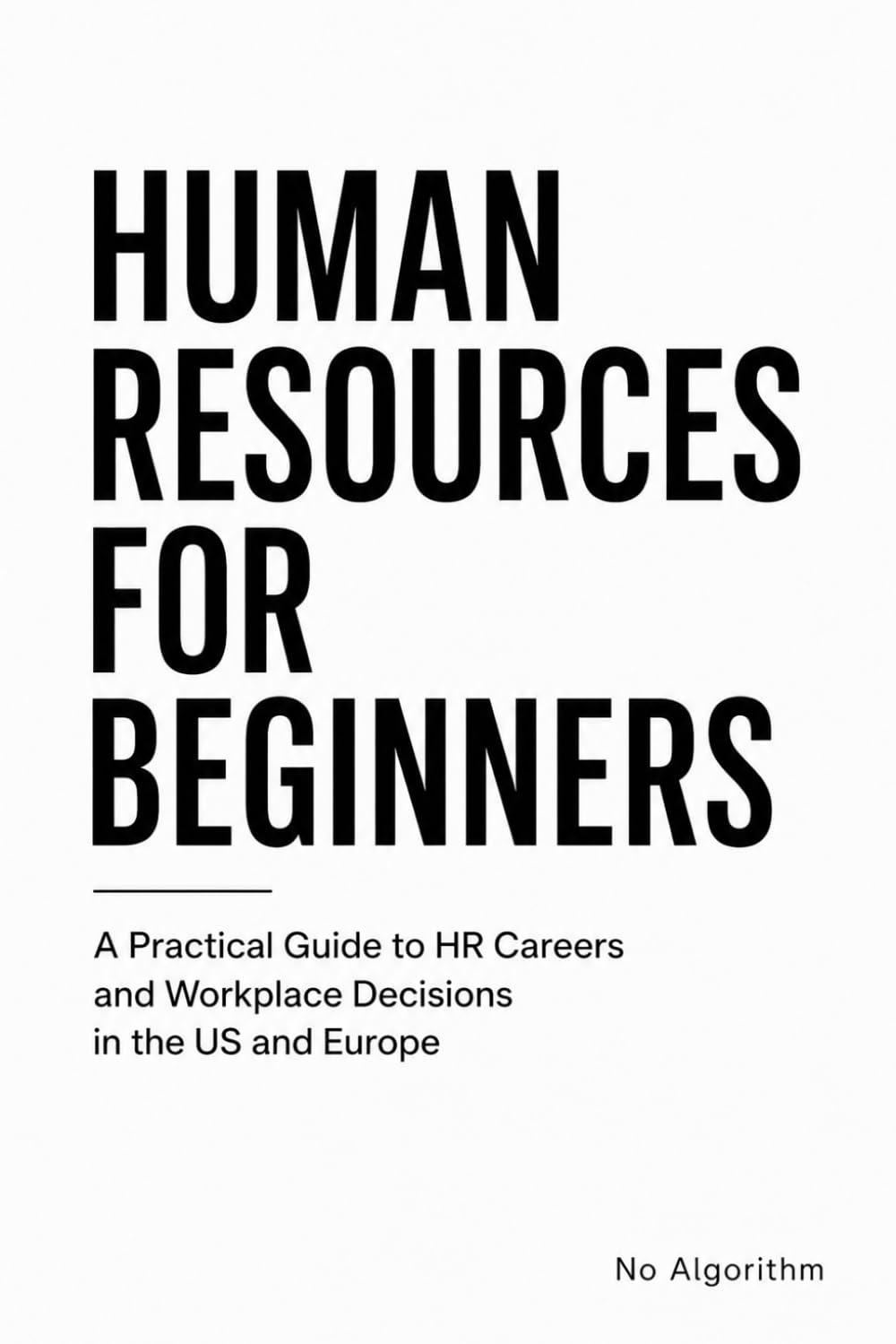 HUMAN RESOURCES FOR BEGINNERS: A Practical Guide to HR Careers and Workplace Decisions in the US and Europe
