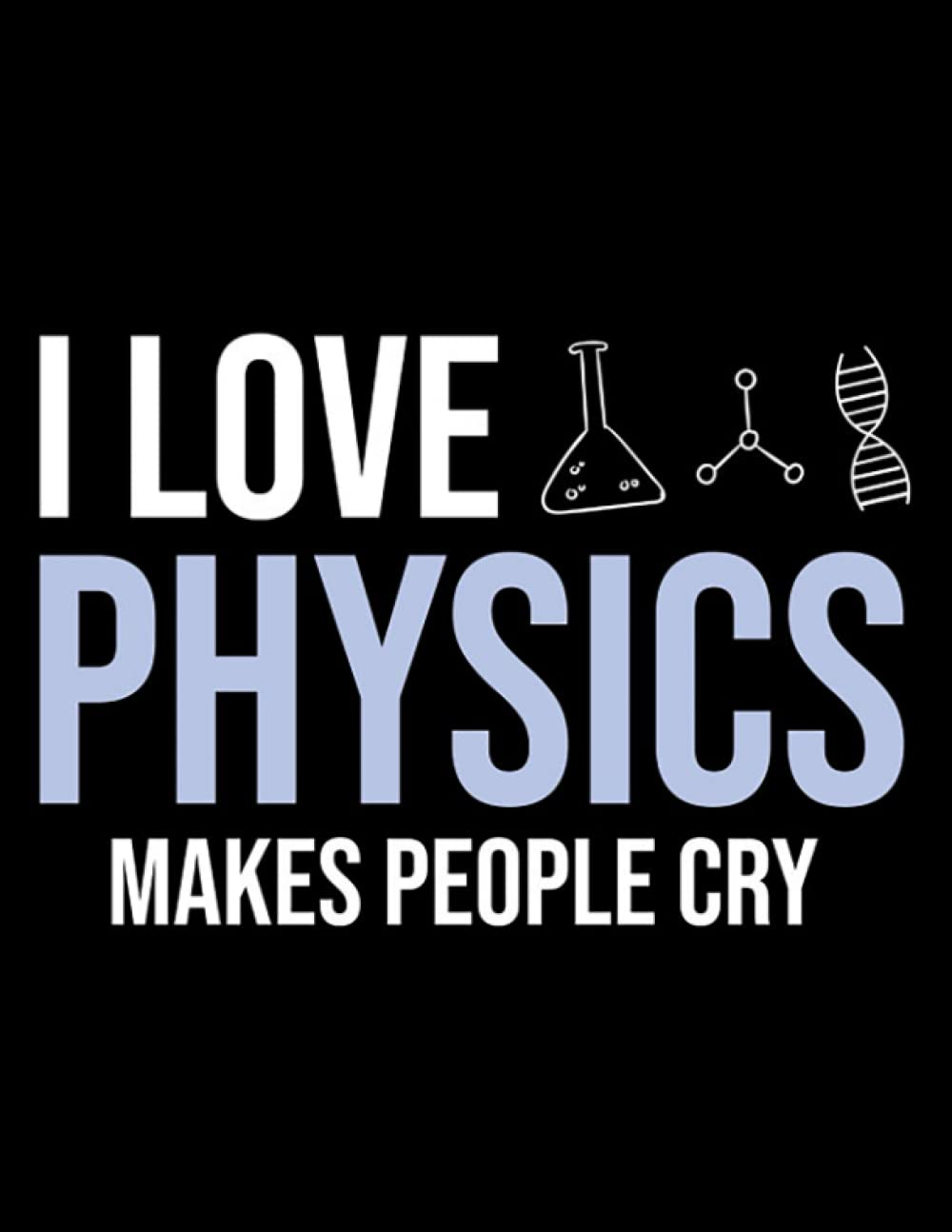 I Love Physics Makes People Cry I Love Physics Makes People Cry, Physics Lovers Humor: Design Journal Notebook: 8.5" X 11" 100 page