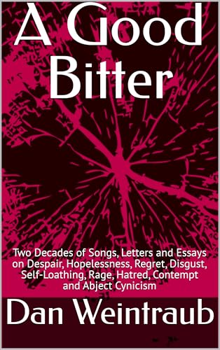 A Good Bitter: Two Decades of Songs, Letters and Essays on Despair, Hopelessness, Regret, Disgust, Self-Loathing, Rage, Hatred, Contempt and Abject Cynicism (English Edition)