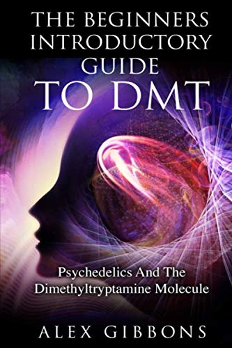 The Beginners Introductory Guide To DMT - Psychedelics And The Dimethyltryptamine Molecule (Psychedelic Curiosity)