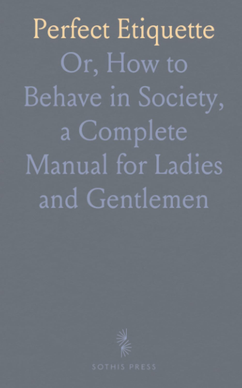 Perfect Etiquette: Or, How to Behave in Society, a Complete Manual for Ladies and Gentlemen
