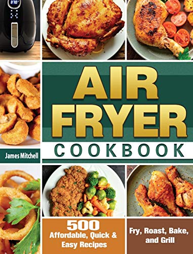 Air Fryer Cookbook: 500 Affordable, Quick & Easy Recipes to Fry, Roast, Bake, and Grill