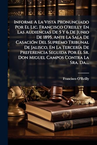 Informe A La Vista Pronunciado Por El Lic. Francisco O'reilly En Las Audiencias De 5 Y 6 De Junio De 1895, Ante La Sala De Casación Del Supremo ... Contra La Sra. Da.... (Spanish Edition)