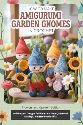 How to Make Amigurumi Garden Gnomes in Crochet: Flowers and Garden Edition with Pattern Designs for Whimsical Decor, Seasonal Displays, and Handmade Gifts