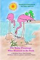 The Baby Flamingo Who Wanted to Be Pink, Illustrated Storybook for Kids Ages 2-6: A Bedtime Story That Teaches Children Self-Acceptance and Good Values 1976734630 Book Cover