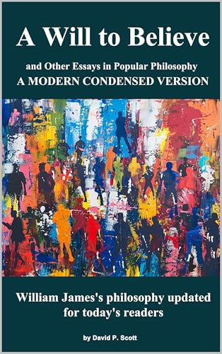 The Will to Believe and Other Essays in Popular Philosophy - A Modern Condensed Version: William James's philosophy updated for today's readers.