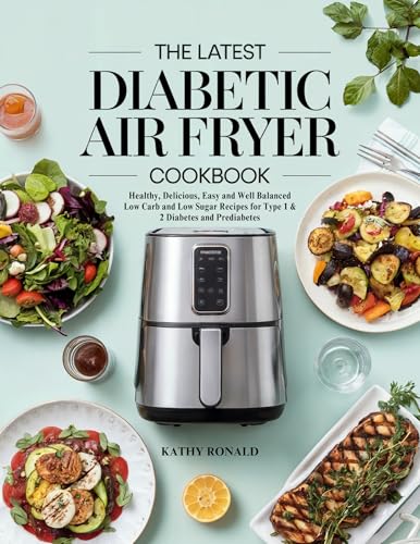 THE LATEST DIABETIC AIR FRYER COOKBOOK: Healthy, Delicious, Easy and Well Balanced Low Carb and Low Sugar Recipes for Type 1 & 2 Diabetes and Prediabetes (DIABETES COOKBOOK Book 4)