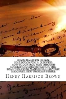 Henry Harrison Brown Collection Vol 1: (4 Books) How to control fate through suggestion, Concentration, the road to success, Man?s Greatest Discovery, New Thought Primer