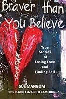 Braver Than You Believe: True Stories of Losing Love and Finding Self 1490924965 Book Cover