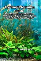 The Simple Aquarium Guide: Easy, Affordable and Low-Maintenance Fishkeeping for Beginners with Step-by-Step Tips for Healthy Tanks and Happy Fish B0FT3GV6TV Book Cover