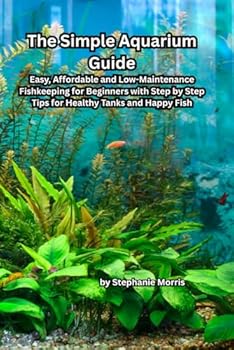 Paperback The Simple Aquarium Guide: Easy, Affordable and Low-Maintenance Fishkeeping for Beginners with Step-by-Step Tips for Healthy Tanks and Happy Fish Book