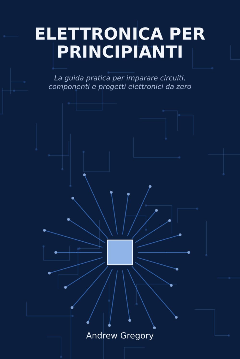 Elettronica per Principianti: La guida pratica per imparare circuiti, componenti e progetti elettronici da zero
