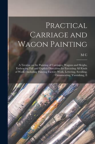 Practical Carriage and Wagon Painting: A Treatise on the Painting of Carriages, Wagons and Sleighs, Embracing Full and Explicit Directions for ... Scrolling, Ornamenting, Varnishing, E