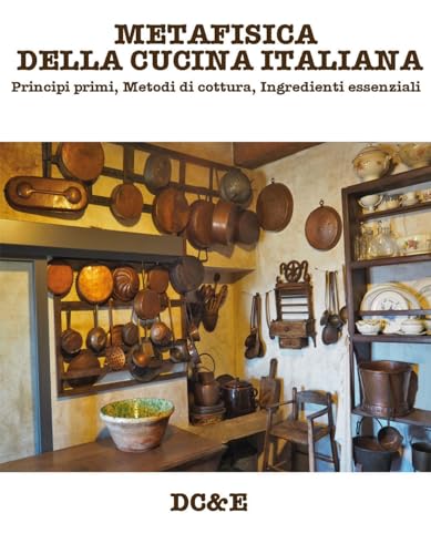 METAFISICA DELLA CUCINA ITALIANA: Principi primi, Metodi di cottura, Ingredienti essenziali (LA CUCINA TRADIZIONALE ITALIANA)
