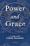 Power and Grace: A Guide to the Catholic Sacraments