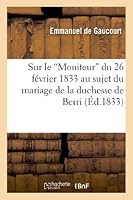 Sur Le 'Moniteur' Du 26 Fa(c)Vrier 1833 Au Sujet Du Mariage de La Duchesse de Berri 2011745969 Book Cover