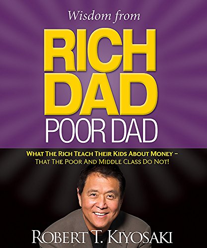 Wisdom from Rich Dad, Poor Dad: What the Rich Teach Their Kids About Money--That the Poor and the Mi Wisdom from Rich Dad, Poor Dad: What the Rich Teach Their Kids About Money--That the Poor and the Mi