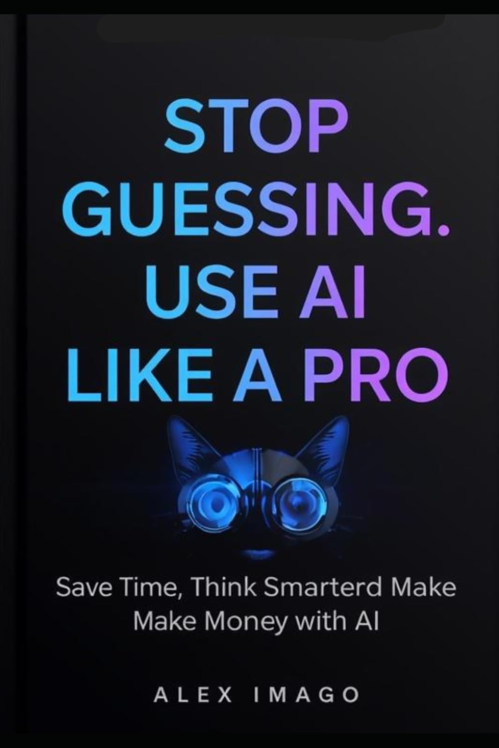 Stop Guessing. Use AI Like a Pro: Save Time, Think Smarter, Make Money with AI