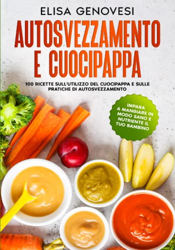 Autosvezzamento e cuocipappa: 100 Ricette sull'utilizzo del cuocipappa e sulle pratiche di autosvezzamento. Impara a mangiare in modo sano e nutriente il tuo bambino