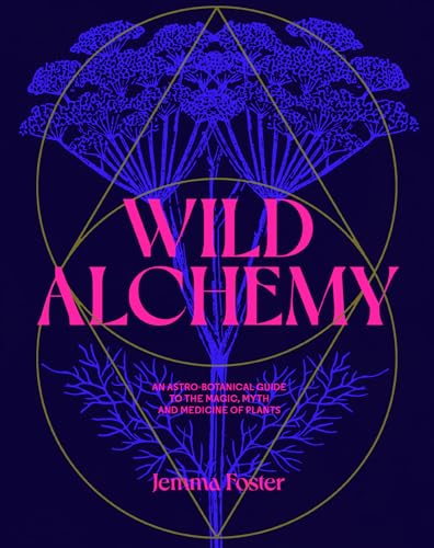 Wild Alchemy: An Astro-Botanical Guide To The Magic, Myth And Medicine Of Plants
