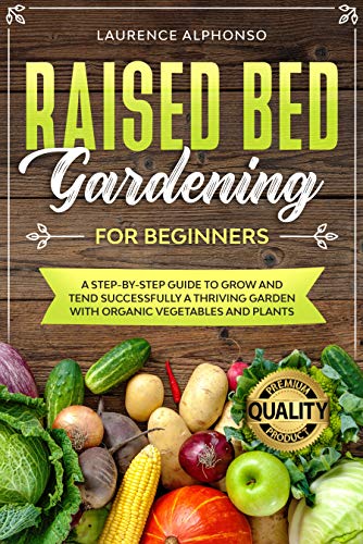 Raised Bed Gardening for Beginners: A step-by-step Guide to Grow and Tend Successfully a Thriving Garden with Organic Vegetables and Plants by [Laurence Alphonso]