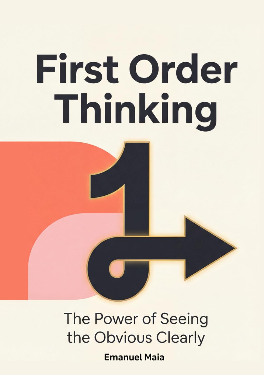 First Order Thinking: The Power of Seeing the Obvious Clearly: Mastering Clear Decisions and Focus in a Complex, Distracting World