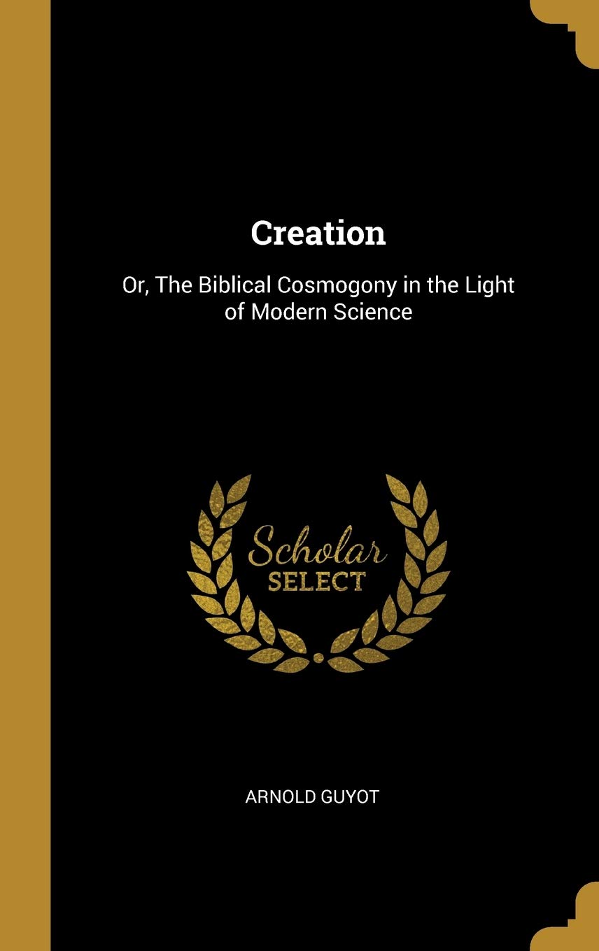 Creation: Or, The Biblical Cosmogony in the Light of Modern Science