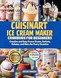 Cuisinart Ice Cream Maker Cookbook for Beginners : Creative and Easy Frozen Treats, Sorbets, Gelatos, and More for Every Occasion (English Edition)