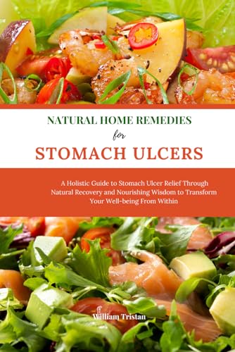 NATURAL HOME REMEDIES FOR STOMACH ULCERS: A Holistic Guide to Stomach Ulcer Relief Through Natural Recovery and Nourishing Wisdom to Transform Your Well-being From Within